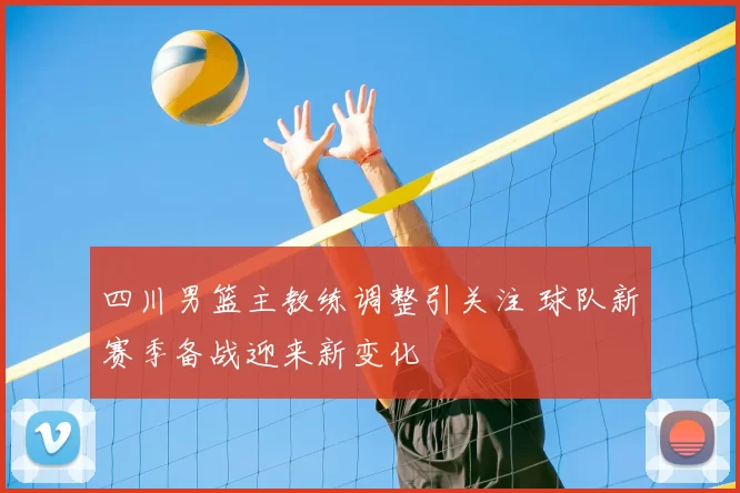 四川男篮主教练调整引关注 球队新赛季备战迎来新变化