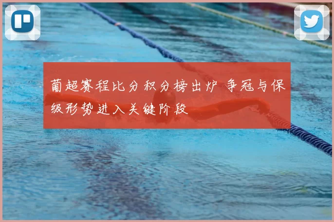 葡超赛程比分积分榜出炉 争冠与保级形势进入关键阶段