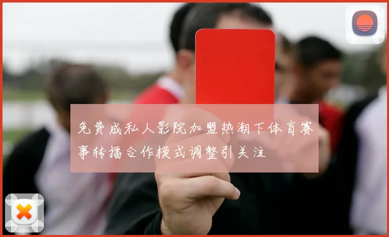 免费成私人影院加盟热潮下体育赛事转播合作模式调整引关注