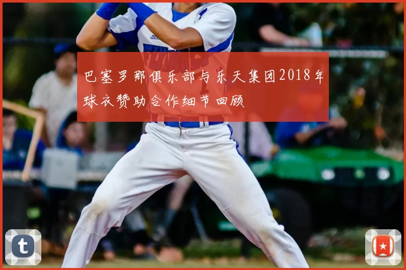 巴塞罗那俱乐部与乐天集团2018年球衣赞助合作细节回顾