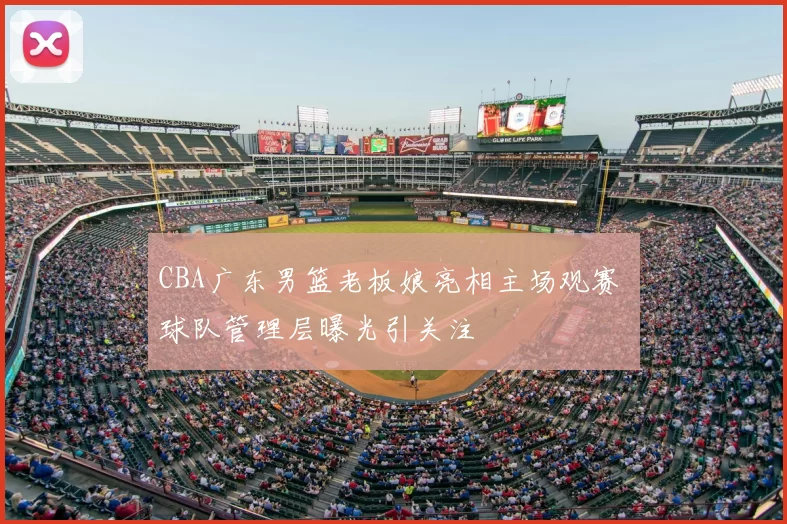 CBA广东男篮老板娘亮相主场观赛 球队管理层曝光引关注