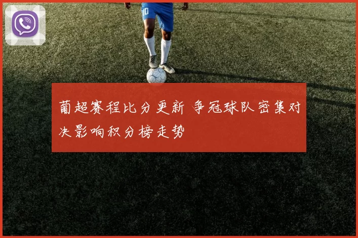 葡超赛程比分更新 争冠球队密集对决影响积分榜走势