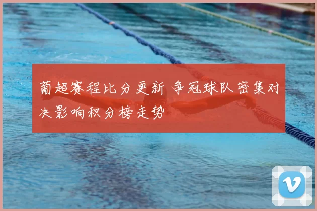 葡超赛程比分更新 争冠球队密集对决影响积分榜走势