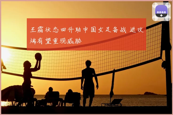 王霜状态回升助中国女足备战 进攻端有望重现威胁