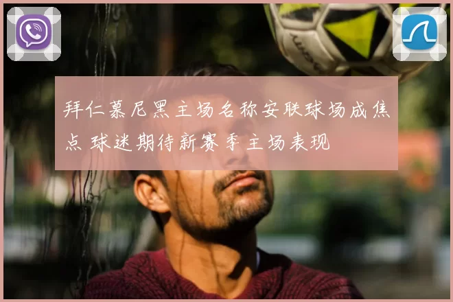 拜仁慕尼黑主场名称安联球场成焦点 球迷期待新赛季主场表现