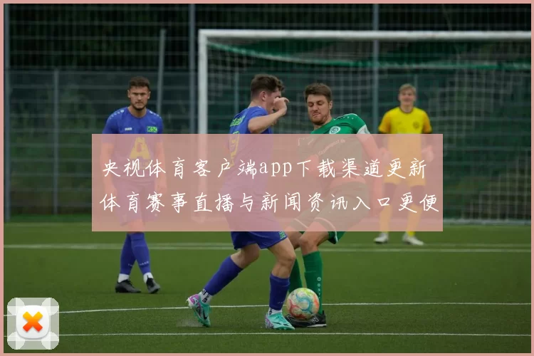 央视体育客户端app下载渠道更新 体育赛事直播与新闻资讯入口更便捷