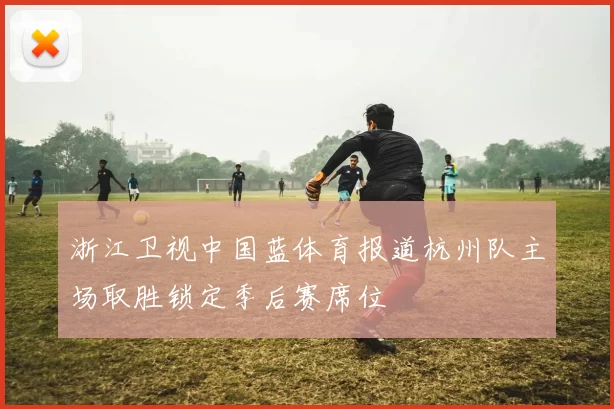 浙江卫视中国蓝体育报道杭州队主场取胜锁定季后赛席位