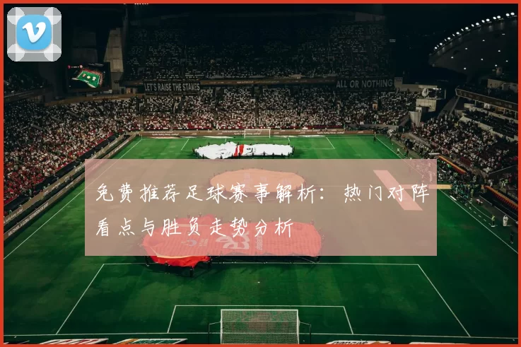 免费推荐足球赛事解析：热门对阵看点与胜负走势分析