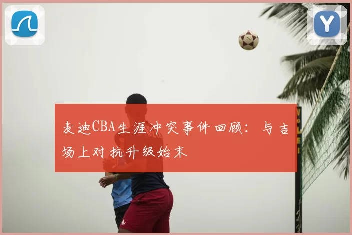 麦迪CBA生涯冲突事件回顾：与吉喆场上对抗升级始末
