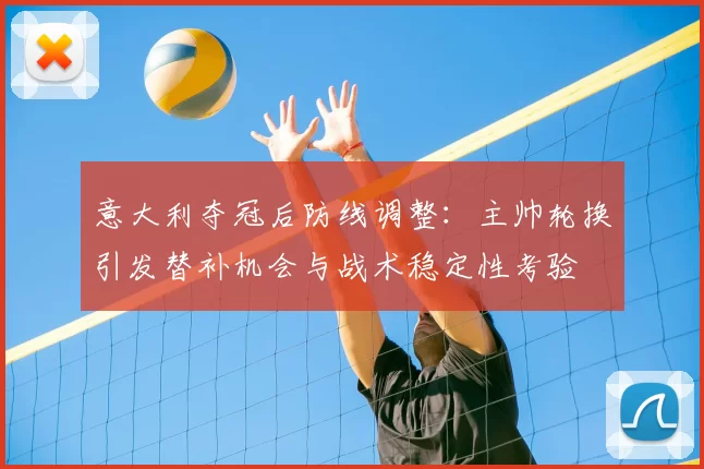 意大利夺冠后防线调整：主帅轮换引发替补机会与战术稳定性考验