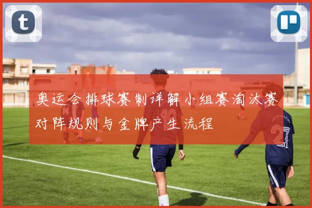 奥运会排球赛制详解小组赛淘汰赛对阵规则与金牌产生流程