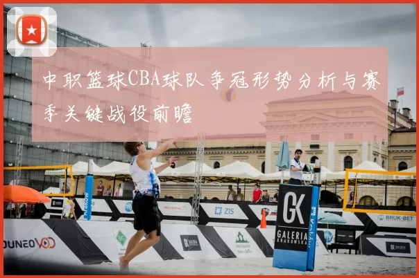 中职篮球CBA球队争冠形势分析与赛季关键战役前瞻