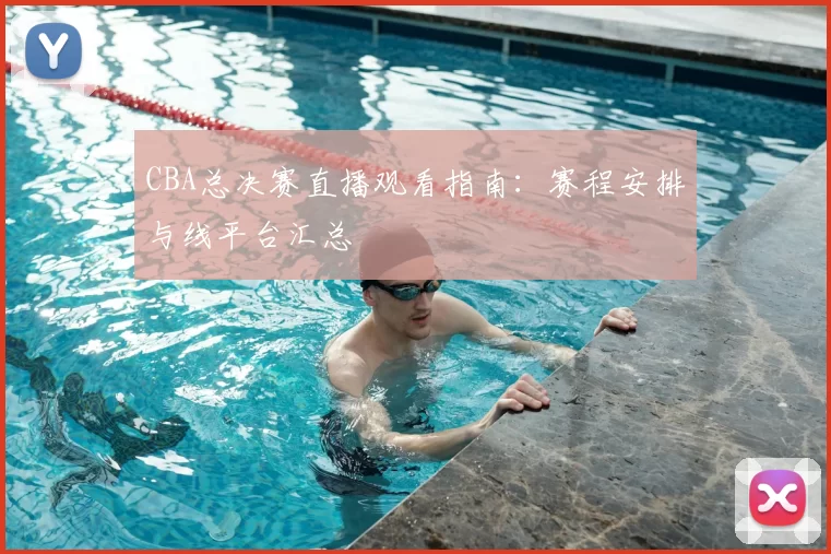 CBA总决赛直播观看指南：赛程安排与线平台汇总