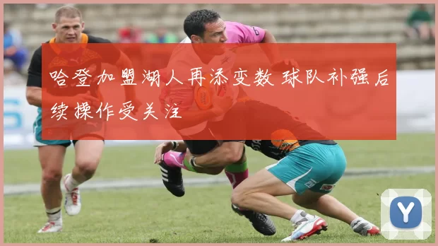 哈登加盟湖人再添变数 球队补强后续操作受关注