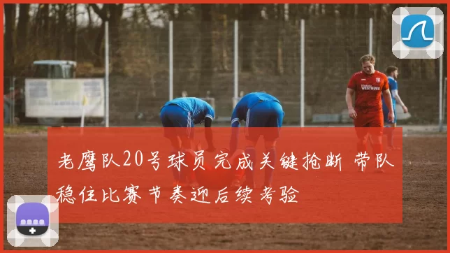 老鹰队20号球员完成关键抢断 带队稳住比赛节奏迎后续考验
