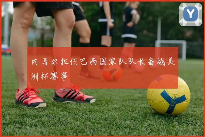 内马尔担任巴西国家队队长备战美洲杯赛事