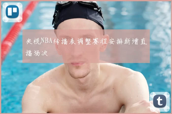 央视NBA转播表调整赛程安排新增直播场次
