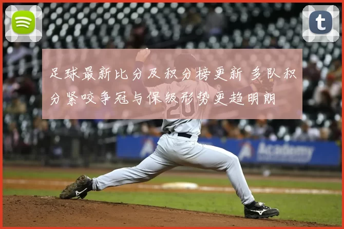 足球最新比分及积分榜更新 多队积分紧咬争冠与保级形势更趋明朗