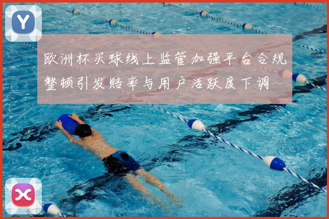 欧洲杯买球线上监管加强平台合规整顿引发赔率与用户活跃度下调