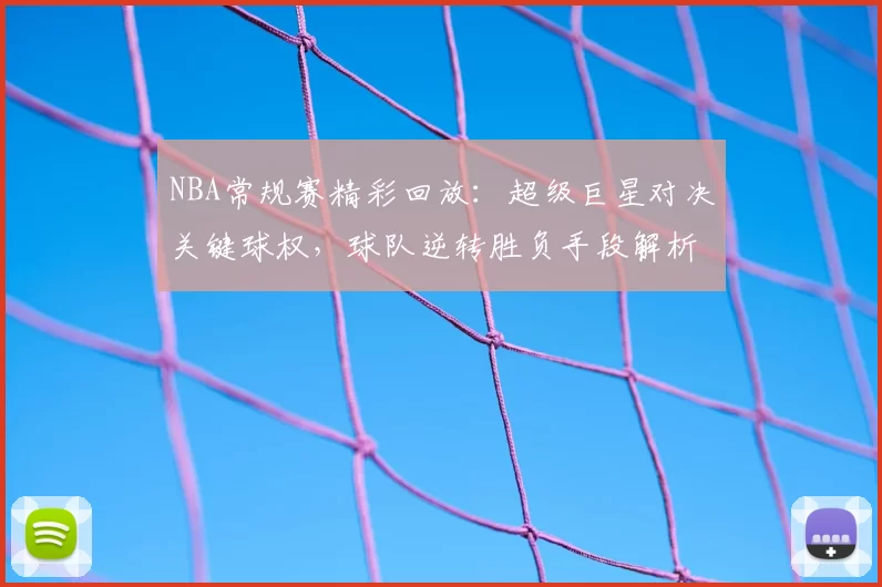 NBA常规赛精彩回放：超级巨星对决关键球权，球队逆转胜负手段解析