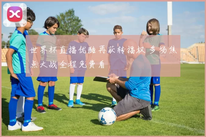 世界杯直播优酷再获转播权 多场焦点大战全程免费看