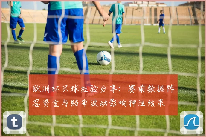 欧洲杯买球经验分享：赛前数据阵容资金与赔率波动影响押注结果