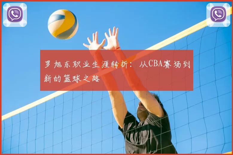 罗旭东职业生涯转折：从CBA赛场到新的篮球之路
