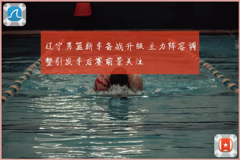 辽宁男篮新季备战升级 主力阵容调整引发季后赛前景关注