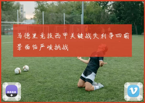 马德里竞技西甲关键战失利争四前景面临严峻挑战