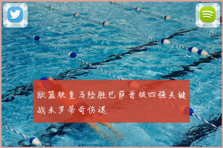 欧篮联皇马险胜巴萨晋级四强关键战米罗蒂奇伤退