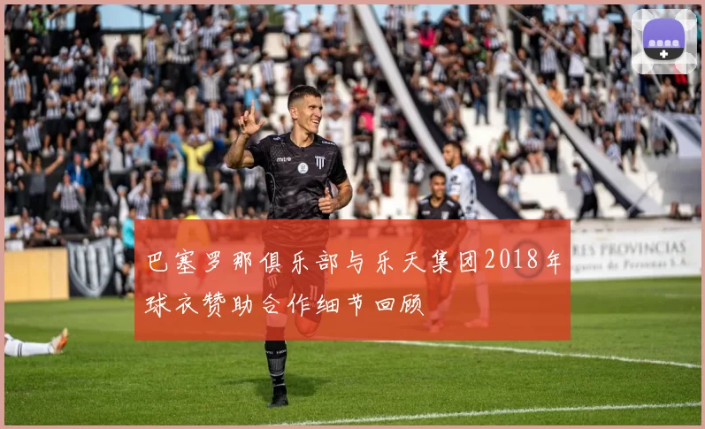 巴塞罗那俱乐部与乐天集团2018年球衣赞助合作细节回顾